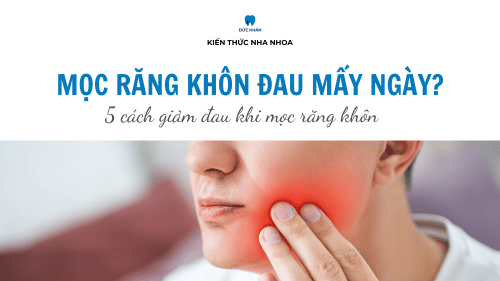 Mọc răng khôn đau mấy ngày thì hết? 5 cách giảm đau khi mọc răng khôn